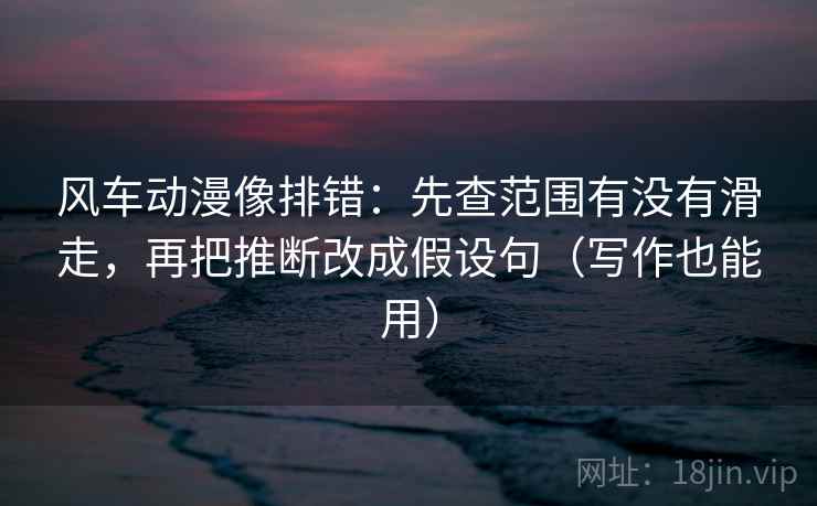 风车动漫像排错:先查范围有没有滑走,再把推断改成假设句(写作也能用) 风车动漫像排错:先查范围有没有滑走,再把推断改成假设句(写作也能用)