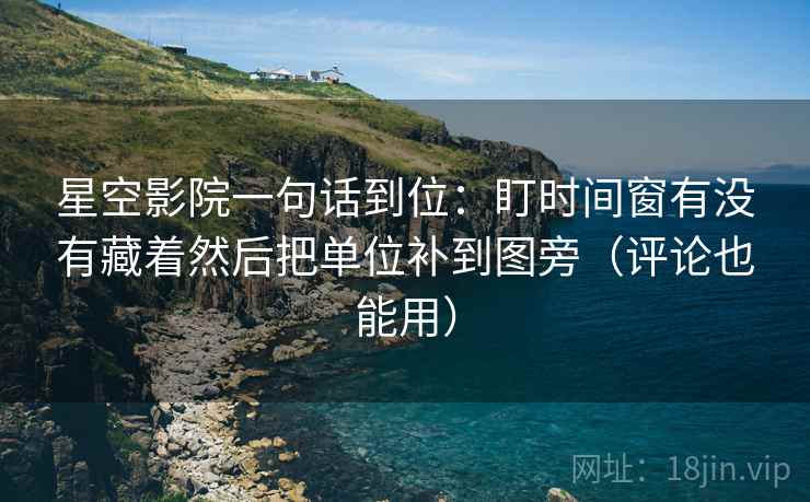 星空影院一句话到位：盯时间窗有没有藏着然后把单位补到图旁（评论也能用）