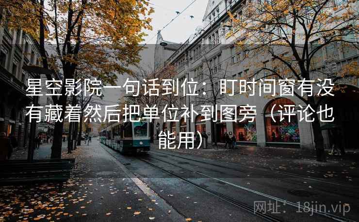 星空影院一句话到位：盯时间窗有没有藏着然后把单位补到图旁（评论也能用）
