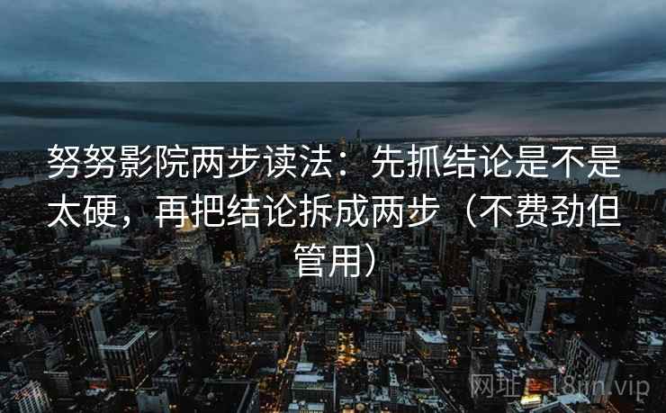 努努影院两步读法：先抓结论是不是太硬，再把结论拆成两步（不费劲但管用）