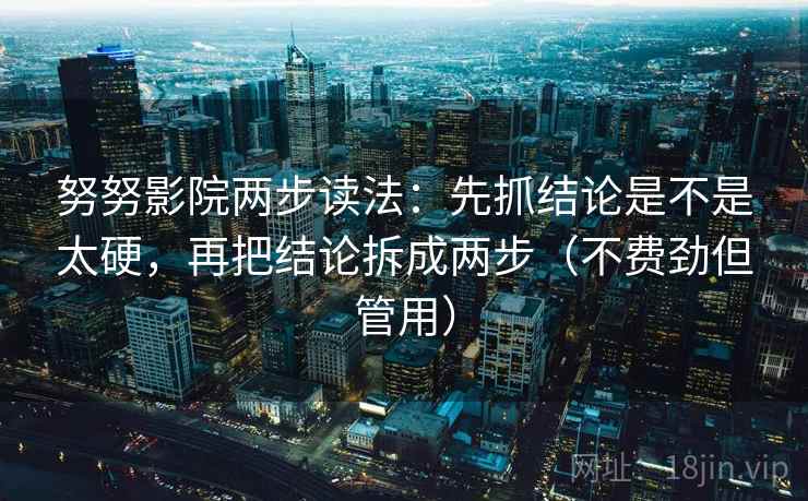 努努影院两步读法:先抓结论是不是太硬,再把结论拆成两步(不费劲但管用) 努努影院两步读法:先抓结论是不是太硬,再把结论拆成两步(不费劲但管用)