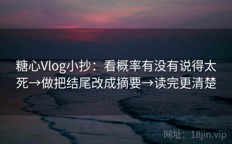 糖心Vlog小抄:看概率有没有说得太死→做把结尾改成摘要→读完更清楚 糖心Vlog小抄:看概率有没有说得太死→做把结尾改成摘要→读完更清楚