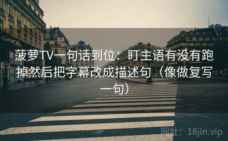 菠萝TV一句话到位:盯主语有没有跑掉然后把字幕改成描述句(像做复写一句) 菠萝TV一句话到位:盯主语有没有跑掉然后把字幕改成描述句(像做复写一句)