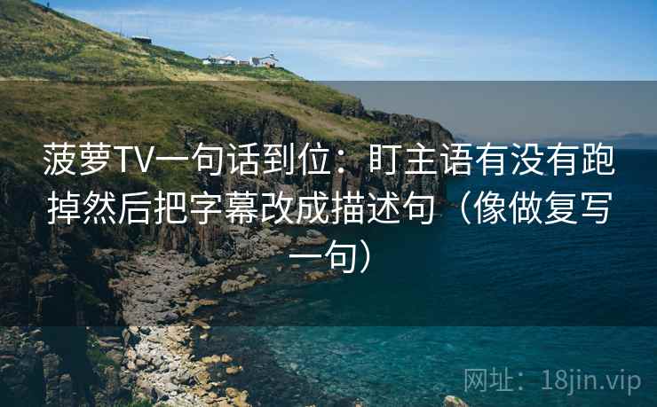 菠萝TV一句话到位：盯主语有没有跑掉然后把字幕改成描述句（像做复写一句）