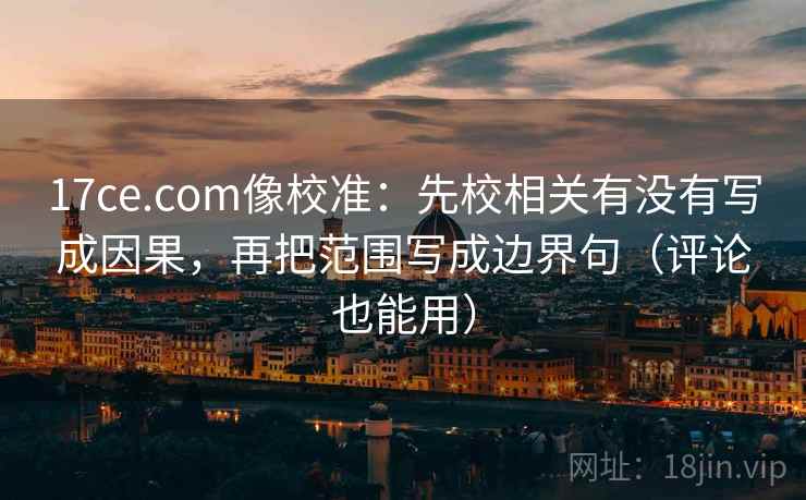 17ce.com像校准:先校相关有没有写成因果,再把范围写成边界句(评论也能用) 17ce.com像校准:先校相关有没有写成因果,再把范围写成边界句(评论也能用)