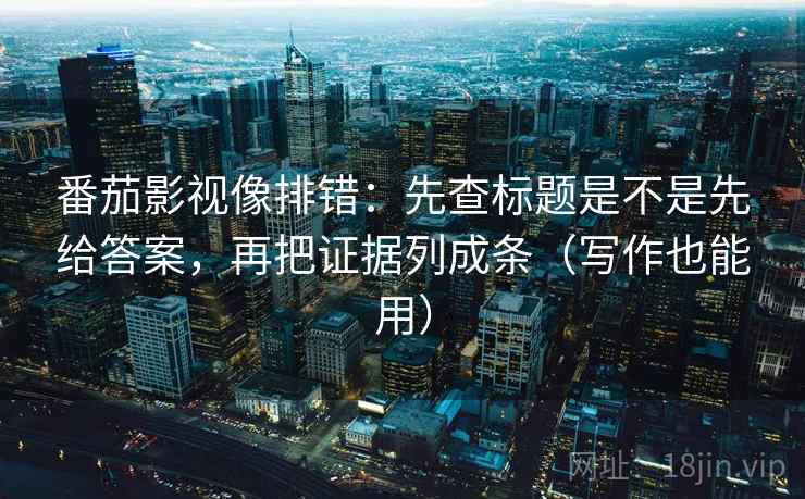 番茄影视像排错：先查标题是不是先给答案，再把证据列成条（写作也能用）