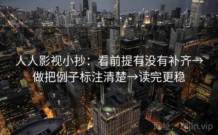 人人影视小抄：看前提有没有补齐→做把例子标注清楚→读完更稳