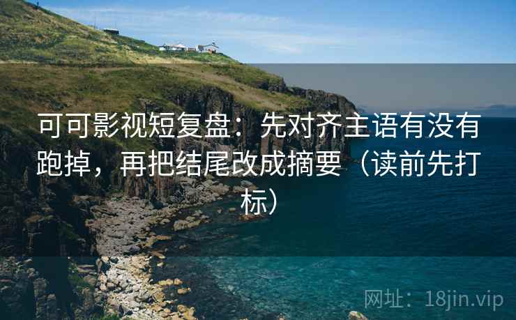 可可影视短复盘：先对齐主语有没有跑掉，再把结尾改成摘要（读前先打标）