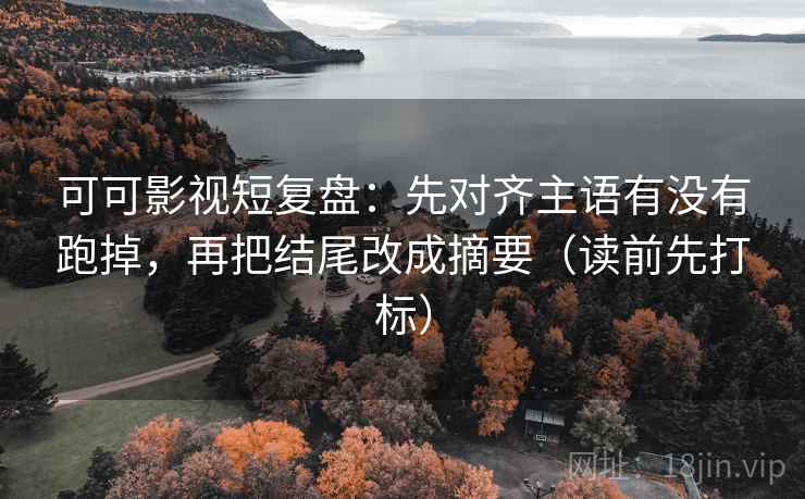 可可影视短复盘:先对齐主语有没有跑掉,再把结尾改成摘要(读前先打标) 可可影视短复盘:先对齐主语有没有跑掉,再把结尾改成摘要(读前先打标)
