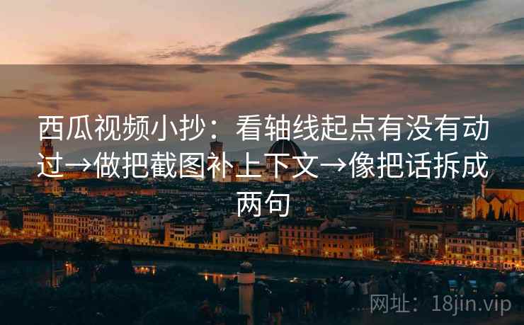西瓜视频小抄：看轴线起点有没有动过→做把截图补上下文→像把话拆成两句