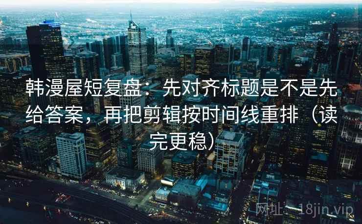 韩漫屋短复盘:先对齐标题是不是先给答案,再把剪辑按时间线重排(读完更稳) 韩漫屋短复盘:先对齐标题是不是先给答案,再把剪辑按时间线重排(读完更稳)