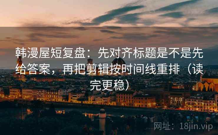 韩漫屋短复盘：先对齐标题是不是先给答案，再把剪辑按时间线重排（读完更稳）