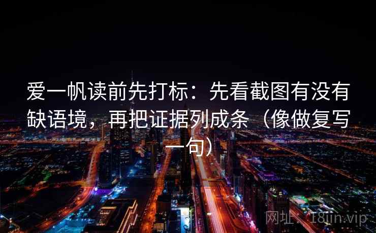 爱一帆读前先打标：先看截图有没有缺语境，再把证据列成条（像做复写一句）