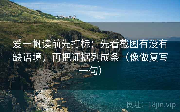 爱一帆读前先打标：先看截图有没有缺语境，再把证据列成条（像做复写一句）