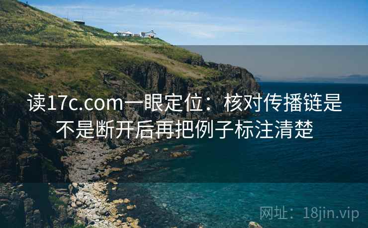 读17c.com一眼定位:核对传播链是不是断开后再把例子标注清楚 读17c.com一眼定位:核对传播链是不是断开后再把例子标注清楚