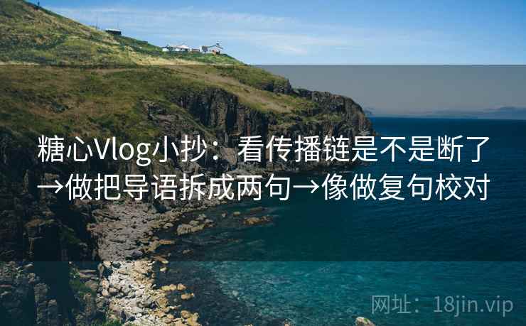 糖心Vlog小抄：看传播链是不是断了→做把导语拆成两句→像做复句校对