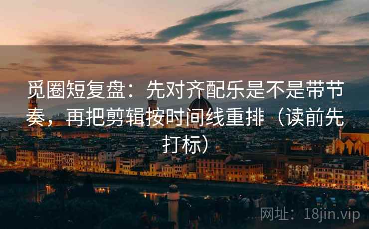 觅圈短复盘:先对齐配乐是不是带节奏,再把剪辑按时间线重排(读前先打标) 觅圈短复盘:先对齐配乐是不是带节奏,再把剪辑按时间线重排(读前先打标)