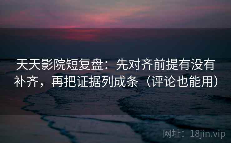 天天影院短复盘:先对齐前提有没有补齐,再把证据列成条(评论也能用) 天天影院短复盘:先对齐前提有没有补齐,再把证据列成条(评论也能用)