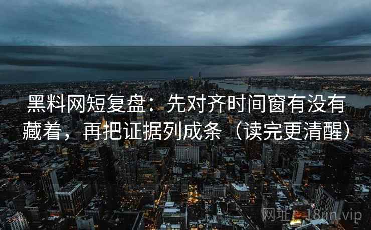 黑料网短复盘：先对齐时间窗有没有藏着，再把证据列成条（读完更清醒）