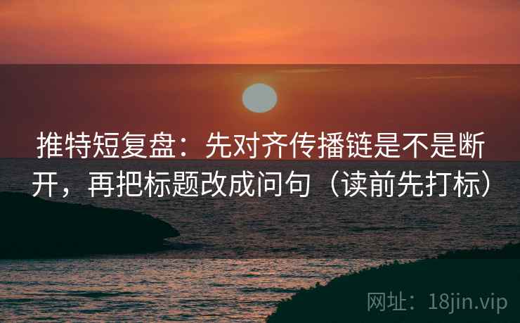 推特短复盘:先对齐传播链是不是断开,再把标题改成问句(读前先打标) 推特短复盘:先对齐传播链是不是断开,再把标题改成问句(读前先打标)