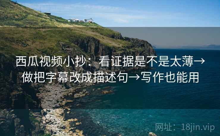 西瓜视频小抄：看证据是不是太薄→做把字幕改成描述句→写作也能用