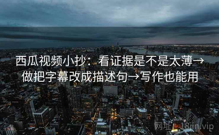 西瓜视频小抄：看证据是不是太薄→做把字幕改成描述句→写作也能用
