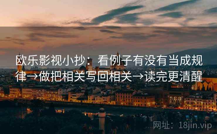 欧乐影视小抄：看例子有没有当成规律→做把相关写回相关→读完更清醒
