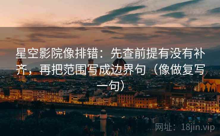 星空影院像排错：先查前提有没有补齐，再把范围写成边界句（像做复写一句）