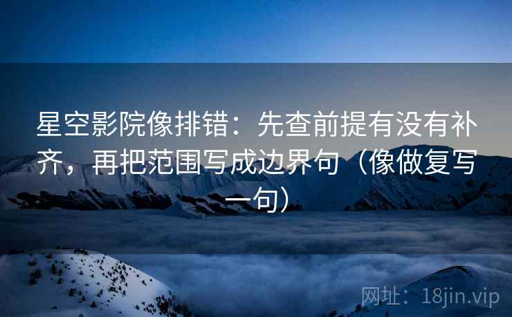 星空影院像排错:先查前提有没有补齐,再把范围写成边界句(像做复写一句) 星空影院像排错:先查前提有没有补齐,再把范围写成边界句(像做复写一句)