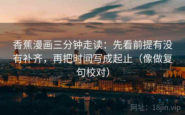 香蕉漫画三分钟走读:先看前提有没有补齐,再把时间写成起止(像做复句校对) 香蕉漫画三分钟走读:先看前提有没有补齐,再把时间写成起止(像做复句校对)