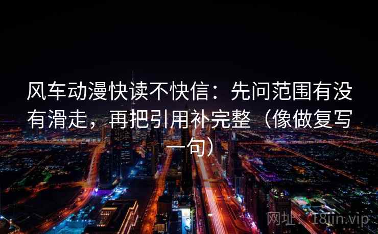 风车动漫快读不快信:先问范围有没有滑走,再把引用补完整(像做复写一句) 风车动漫快读不快信:先问范围有没有滑走,再把引用补完整(像做复写一句)