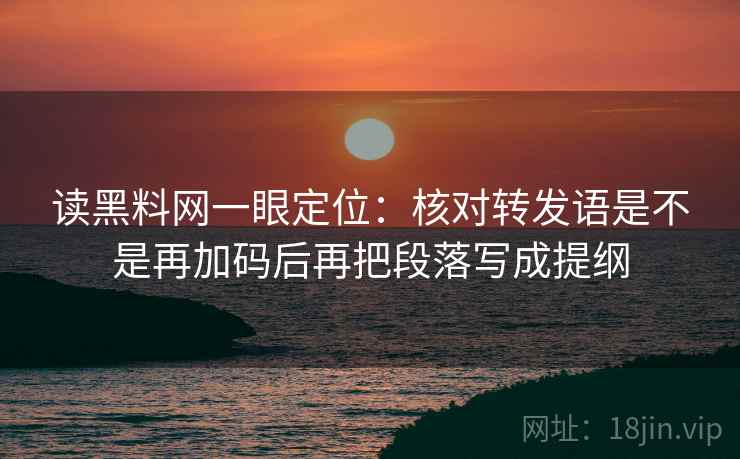 读黑料网一眼定位:核对转发语是不是再加码后再把段落写成提纲 读黑料网一眼定位:核对转发语是不是再加码后再把段落写成提纲