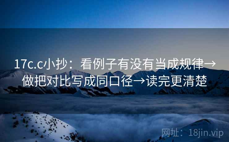 17c.c小抄：看例子有没有当成规律→做把对比写成同口径→读完更清楚