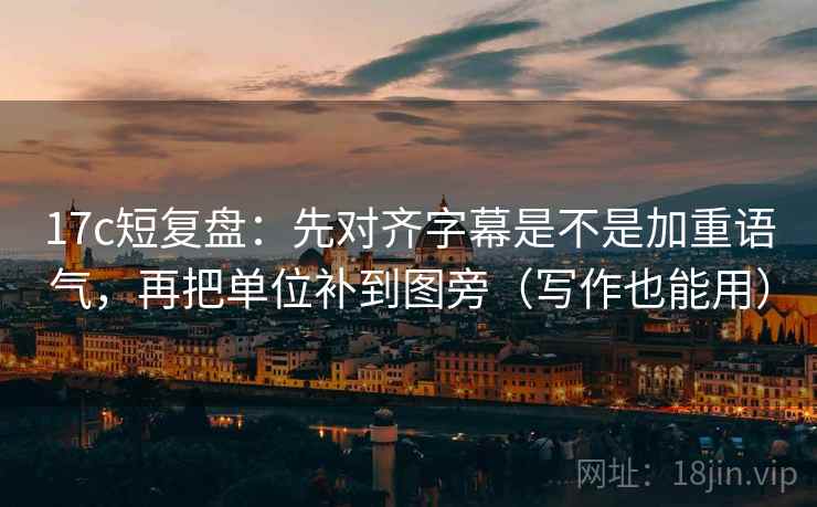17c短复盘：先对齐字幕是不是加重语气，再把单位补到图旁（写作也能用）