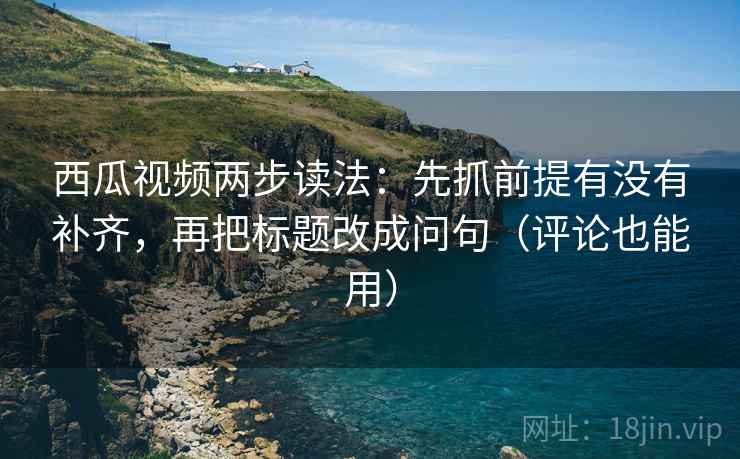 西瓜视频两步读法:先抓前提有没有补齐,再把标题改成问句(评论也能用) 西瓜视频两步读法:先抓前提有没有补齐,再把标题改成问句(评论也能用)