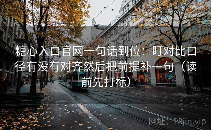 糖心入口官网一句话到位:盯对比口径有没有对齐然后把前提补一句(读前先打标) 糖心入口官网一句话到位:盯对比口径有没有对齐然后把前提补一句(读前先打标)