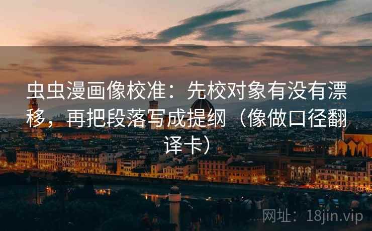 虫虫漫画像校准：先校对象有没有漂移，再把段落写成提纲（像做口径翻译卡）
