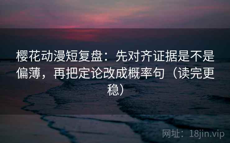 樱花动漫短复盘：先对齐证据是不是偏薄，再把定论改成概率句（读完更稳）