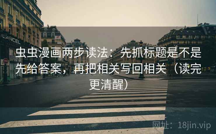 虫虫漫画两步读法:先抓标题是不是先给答案,再把相关写回相关(读完更清醒) 虫虫漫画两步读法:先抓标题是不是先给答案,再把相关写回相关(读完更清醒)