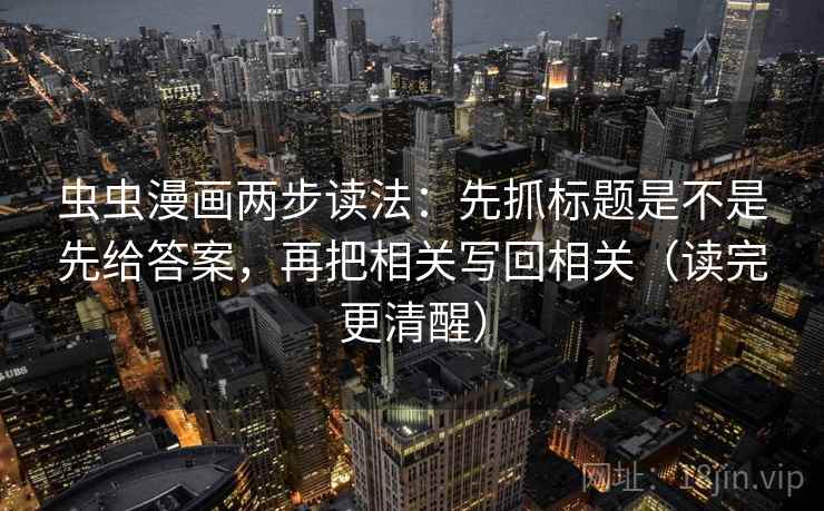 虫虫漫画两步读法：先抓标题是不是先给答案，再把相关写回相关（读完更清醒）