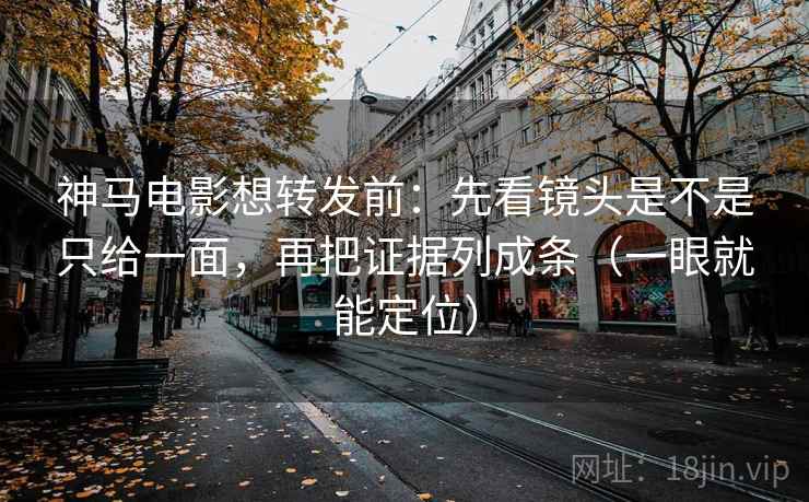 神马电影想转发前:先看镜头是不是只给一面,再把证据列成条(一眼就能定位) 神马电影想转发前:先看镜头是不是只给一面,再把证据列成条(一眼就能定位)
