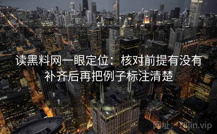 读黑料网一眼定位:核对前提有没有补齐后再把例子标注清楚 读黑料网一眼定位:核对前提有没有补齐后再把例子标注清楚