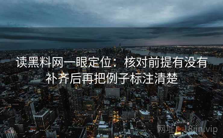读黑料网一眼定位：核对前提有没有补齐后再把例子标注清楚