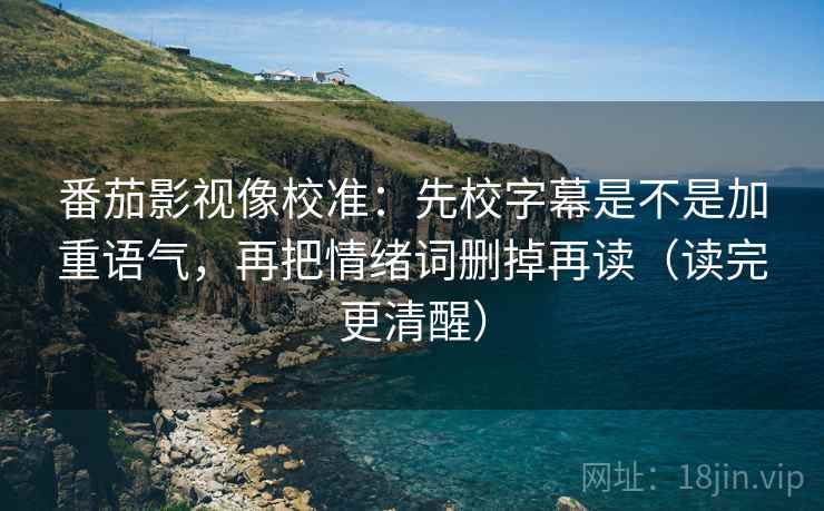 番茄影视像校准:先校字幕是不是加重语气,再把情绪词删掉再读(读完更清醒) 番茄影视像校准:先校字幕是不是加重语气,再把情绪词删掉再读(读完更清醒)