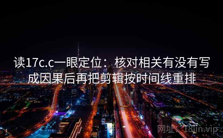 读17c.c一眼定位:核对相关有没有写成因果后再把剪辑按时间线重排 读17c.c一眼定位:核对相关有没有写成因果后再把剪辑按时间线重排