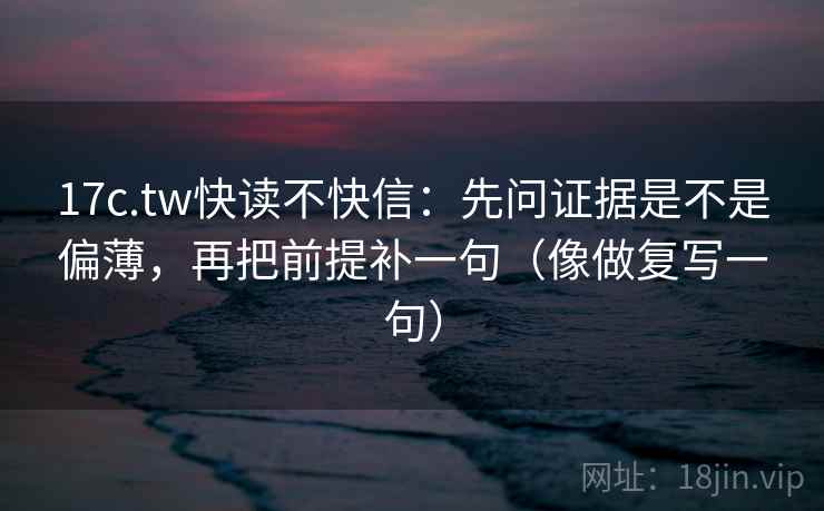 17c.tw快读不快信：先问证据是不是偏薄，再把前提补一句（像做复写一句）