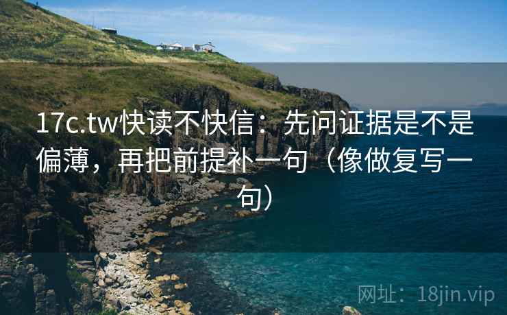 17c.tw快读不快信:先问证据是不是偏薄,再把前提补一句(像做复写一句) 17c.tw快读不快信:先问证据是不是偏薄,再把前提补一句(像做复写一句)