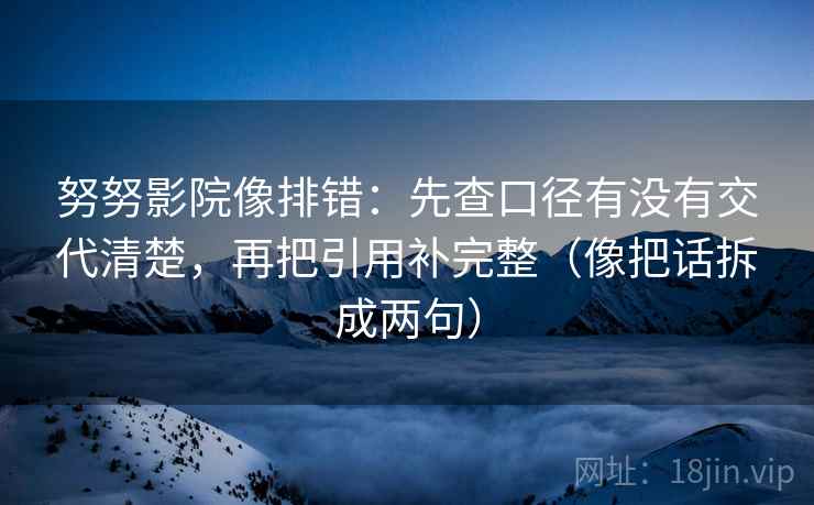 努努影院像排错:先查口径有没有交代清楚,再把引用补完整(像把话拆成两句) 努努影院像排错:先查口径有没有交代清楚,再把引用补完整(像把话拆成两句)