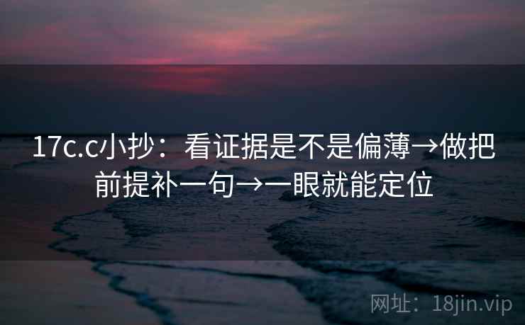 17c.c小抄:看证据是不是偏薄→做把前提补一句→一眼就能定位 17c.c小抄:看证据是不是偏薄→做把前提补一句→一眼就能定位