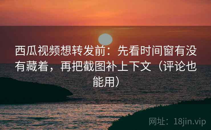 西瓜视频想转发前:先看时间窗有没有藏着,再把截图补上下文(评论也能用) 西瓜视频想转发前:先看时间窗有没有藏着,再把截图补上下文(评论也能用)